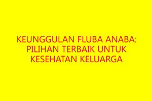 Keunggulan Fluba Anaba: Pilihan Terbaik Untuk Kesehatan Keluarga